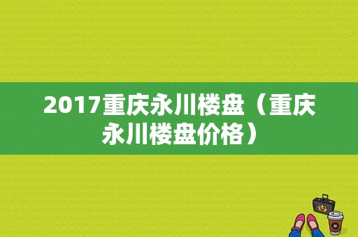 永川最新房价动态及市场走势分析，购房指南与趋势展望